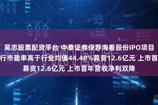 吴忠股票配资平台 中泰证券保荐海看股份IPO项目质量评级C级 发行市盈率高于行业均值44.48%募资12.6亿元 上市首年营收净利双降