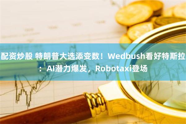 配资炒股 特朗普大选添变数！Wedbush看好特斯拉：AI潜力爆发，Robotaxi登场