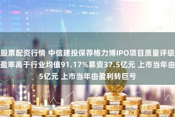股票配资行情 中信建投保荐格力博IPO项目质量评级D级 发行市盈率高于行业均值91.17%募资37.5亿元 上市当年由盈利转巨亏