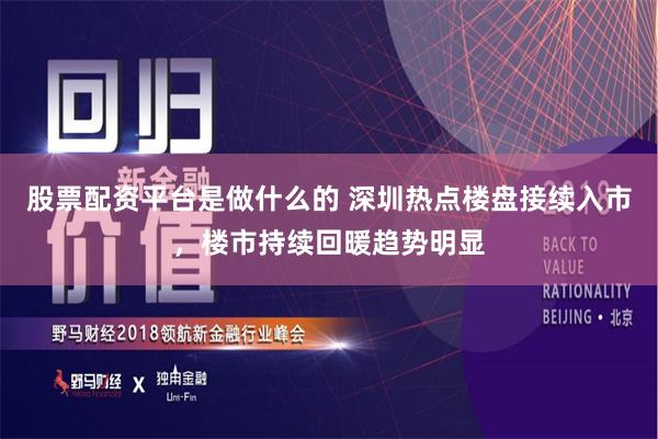 股票配资平台是做什么的 深圳热点楼盘接续入市，楼市持续回暖趋势明显