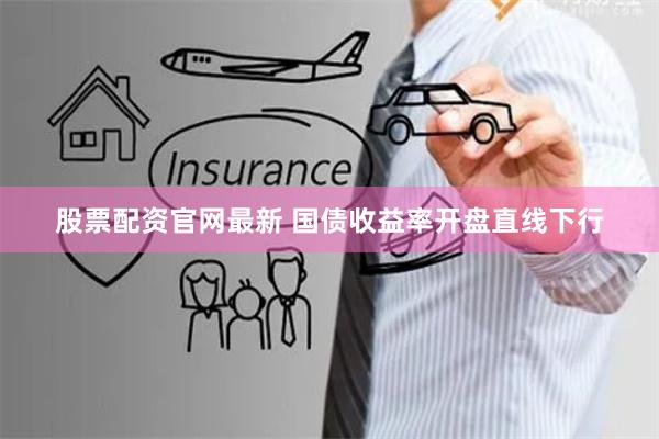 股票配资官网最新 国债收益率开盘直线下行