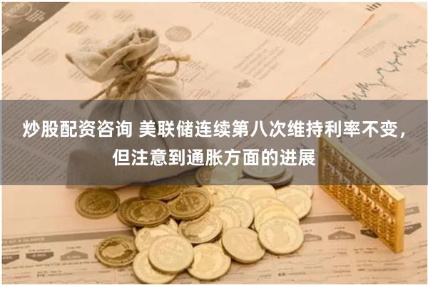 炒股配资咨询 美联储连续第八次维持利率不变，但注意到通胀方面的进展