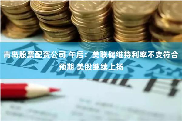 青岛股票配资公司 午后：美联储维持利率不变符合预期 美股继续上扬