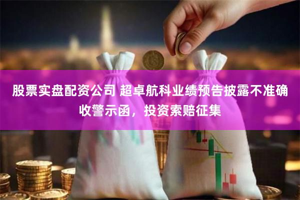 股票实盘配资公司 超卓航科业绩预告披露不准确收警示函，投资索赔征集