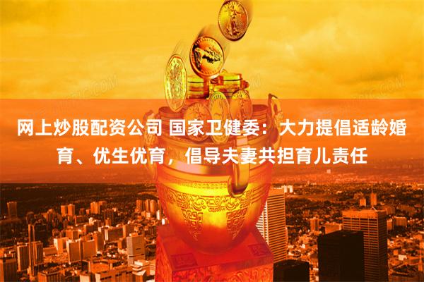 网上炒股配资公司 国家卫健委：大力提倡适龄婚育、优生优育，倡导夫妻共担育儿责任