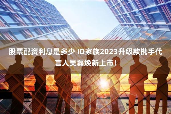 股票配资利息是多少 ID家族2023升级款携手代言人吴磊焕新上市！