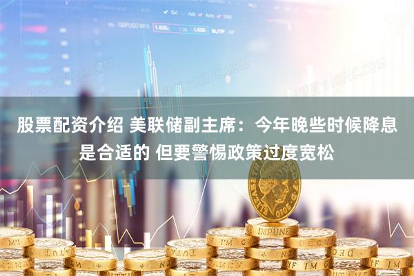 股票配资介绍 美联储副主席：今年晚些时候降息是合适的 但要警惕政策过度宽松
