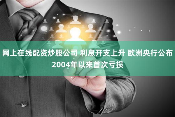网上在线配资炒股公司 利息开支上升 欧洲央行公布2004年以来首次亏损