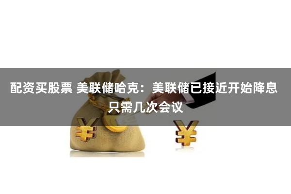 配资买股票 美联储哈克：美联储已接近开始降息 只需几次会议