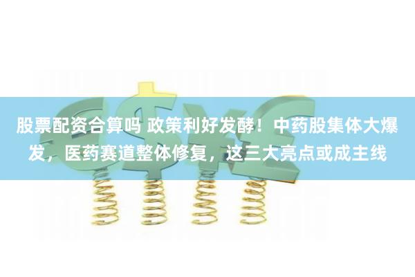 股票配资合算吗 政策利好发酵！中药股集体大爆发，医药赛道整体修复，这三大亮点或成主线