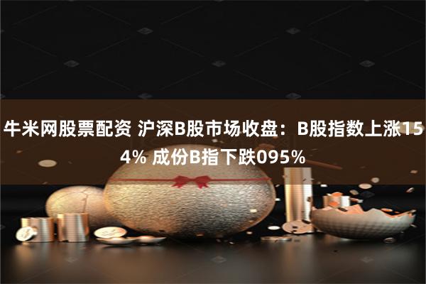 牛米网股票配资 沪深B股市场收盘：B股指数上涨154% 成份B指下跌095%