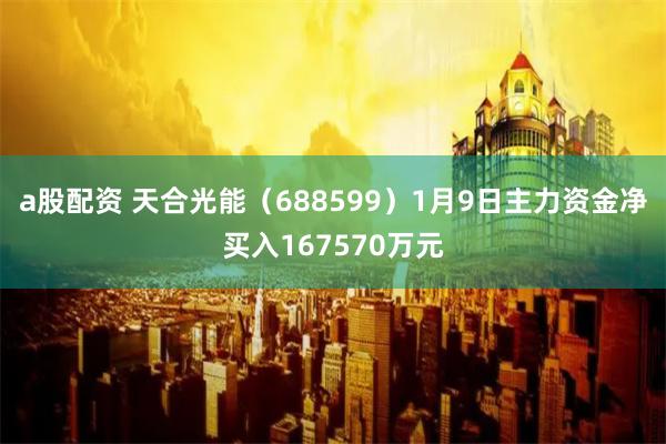 a股配资 天合光能（688599）1月9日主力资金净买入167570万元