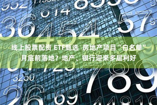 线上股票配资 ETF甄选  房地产项目“白名单”月底前落地？地产、银行迎来多层利好