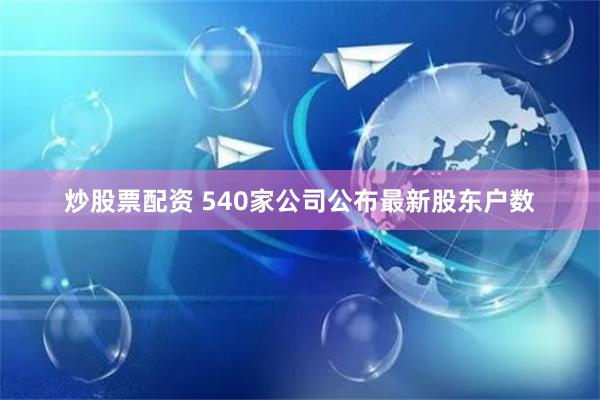 炒股票配资 540家公司公布最新股东户数