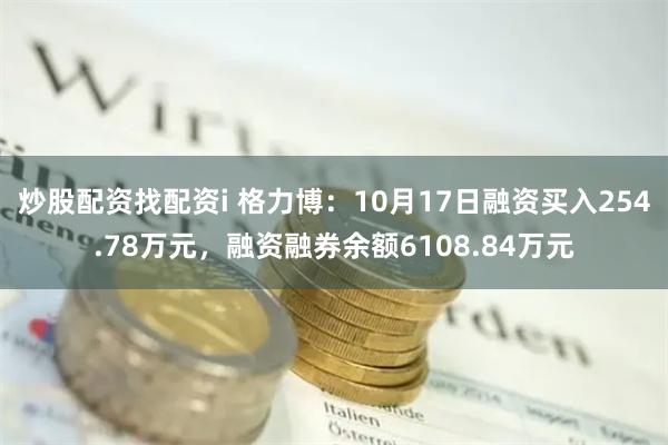 炒股配资找配资i 格力博：10月17日融资买入254.78万元，融资融券余额6108.84万元