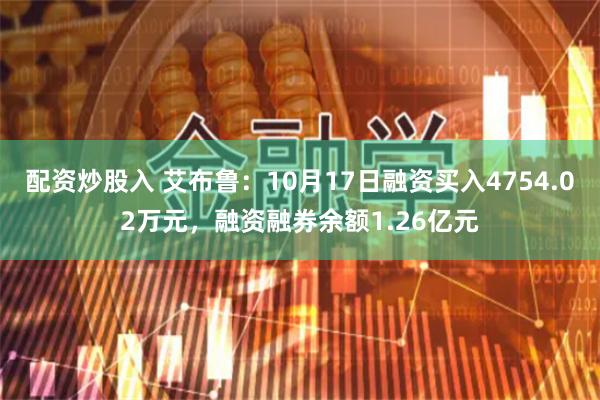 配资炒股入 艾布鲁：10月17日融资买入4754.02万元，融资融券余额1.26亿元