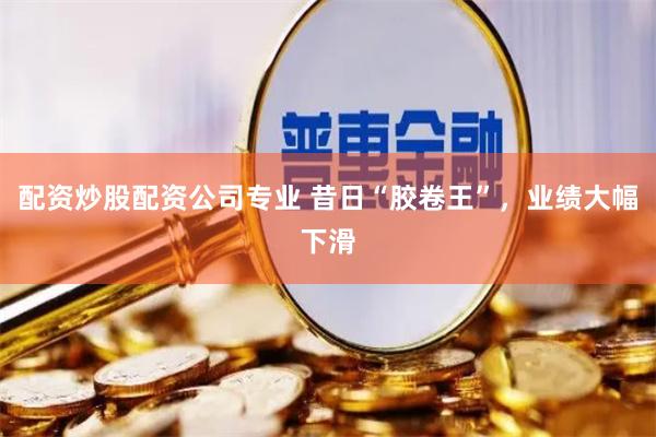 配资炒股配资公司专业 昔日“胶卷王”，业绩大幅下滑
