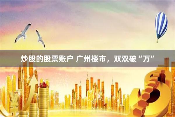 炒股的股票账户 广州楼市，双双破“万”
