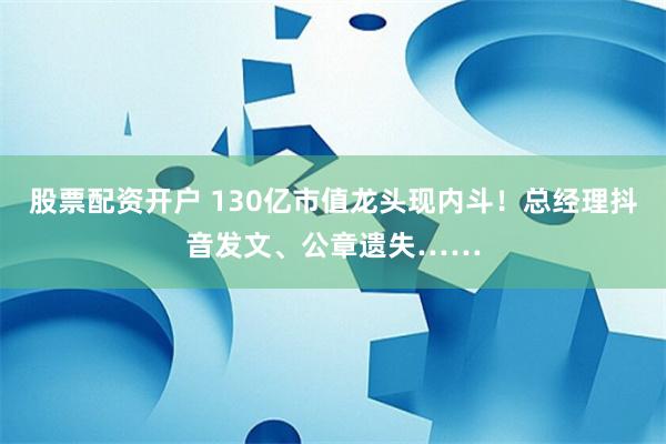 股票配资开户 130亿市值龙头现内斗！总经理抖音发文、公章遗失……
