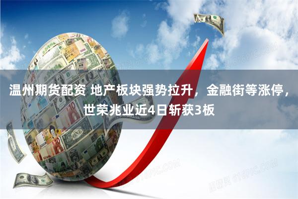 温州期货配资 地产板块强势拉升，金融街等涨停，世荣兆业近4日斩获3板