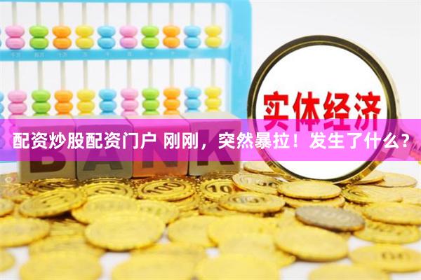 配资炒股配资门户 刚刚，突然暴拉！发生了什么？