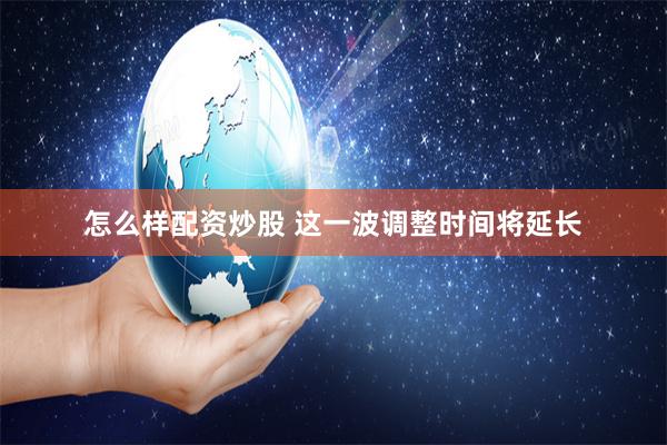 怎么样配资炒股 这一波调整时间将延长