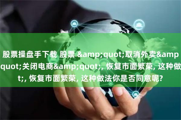 股票操盘手下载 股票 &quot;取消外卖&quot;和&quot;关闭电商&quot;, 恢复市面繁荣, 这种做法你是否同意呢?