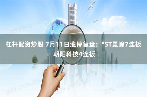 杠杆配资炒股 7月11日涨停复盘：*ST景峰7连板 朝阳科技4连板