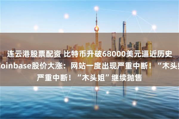 连云港股票配资 比特币升破68000美元逼近历史最高纪录，Coinbase股价大涨：网站一度出现严重中断！“木头姐”继续抛售