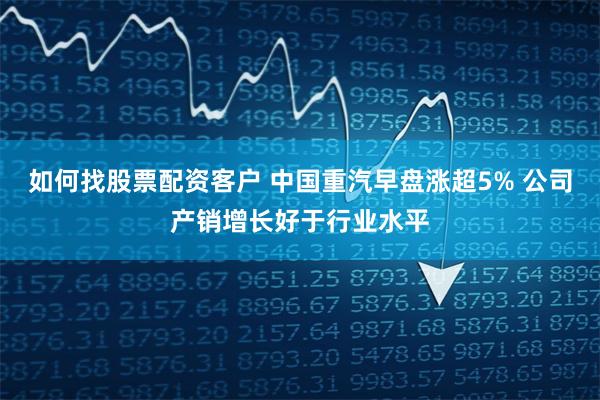 如何找股票配资客户 中国重汽早盘涨超5% 公司产销增长好于行业水平