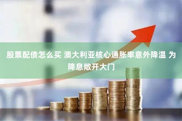 股票配债怎么买 澳大利亚核心通胀率意外降温 为降息敞开大门