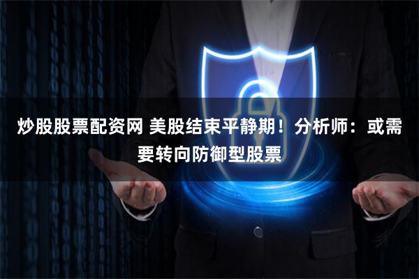 炒股股票配资网 美股结束平静期！分析师：或需要转向防御型股票