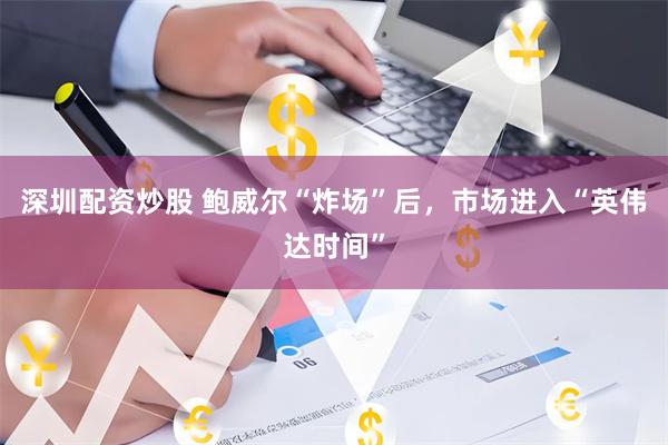 深圳配资炒股 鲍威尔“炸场”后，市场进入“英伟达时间”