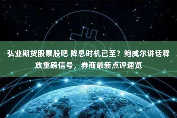 弘业期货股票股吧 降息时机已至？鲍威尔讲话释放重磅信号，券商最新点评速览