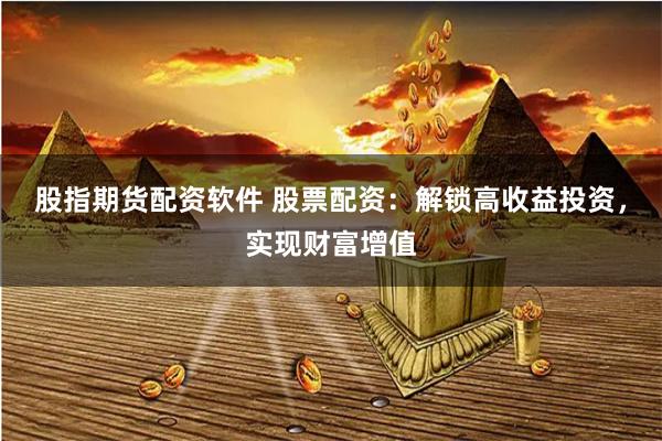 股指期货配资软件 股票配资：解锁高收益投资，实现财富增值