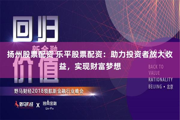 扬州股票配资 乐平股票配资：助力投资者放大收益，实现财富梦想
