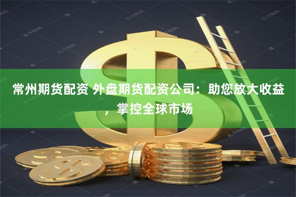 常州期货配资 外盘期货配资公司：助您放大收益，掌控全球市场