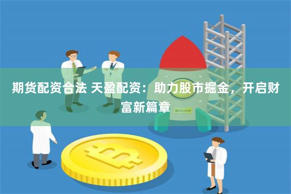 期货配资合法 天盈配资：助力股市掘金，开启财富新篇章