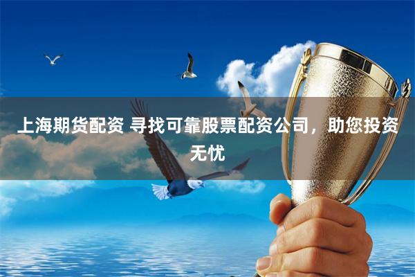 上海期货配资 寻找可靠股票配资公司，助您投资无忧
