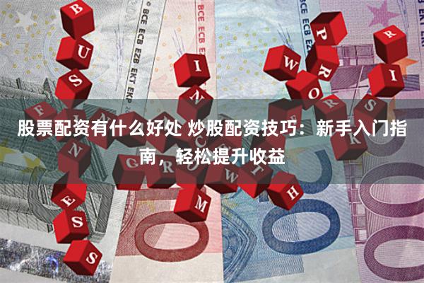 股票配资有什么好处 炒股配资技巧：新手入门指南，轻松提升收益