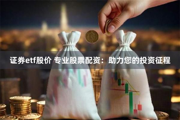 证券etf股价 专业股票配资：助力您的投资征程