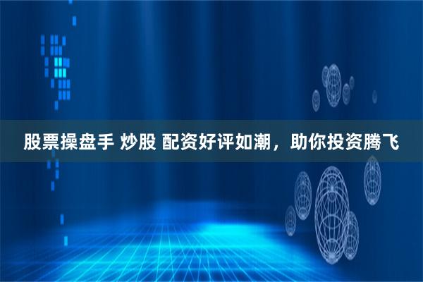 股票操盘手 炒股 配资好评如潮，助你投资腾飞