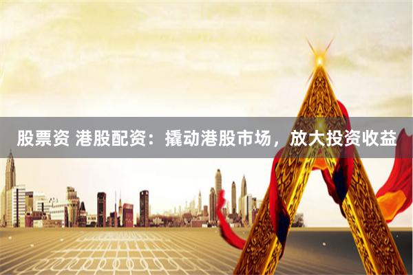 股票资 港股配资：撬动港股市场，放大投资收益