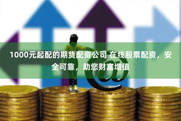 1000元起配的期货配资公司 在线股票配资，安全可靠，助您财富增值