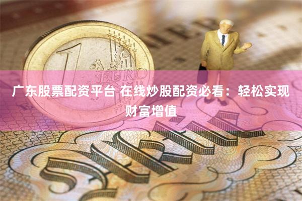 广东股票配资平台 在线炒股配资必看：轻松实现财富增值