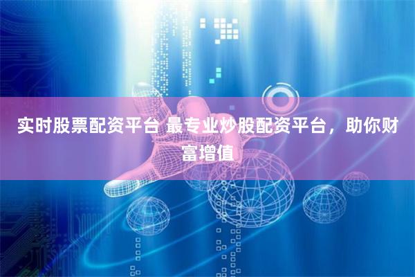 实时股票配资平台 最专业炒股配资平台，助你财富增值