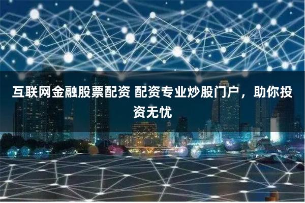 互联网金融股票配资 配资专业炒股门户，助你投资无忧