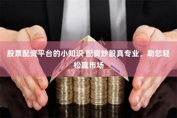 股票配资平台的小知识 配资炒股真专业，助您轻松赢市场