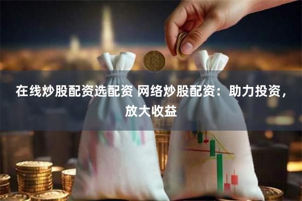 在线炒股配资选配资 网络炒股配资：助力投资，放大收益