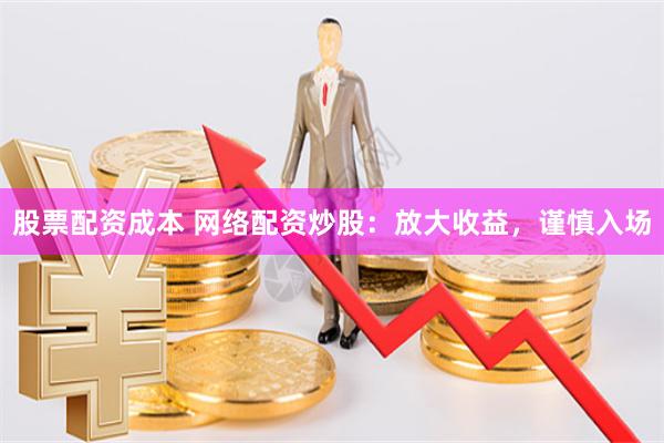 股票配资成本 网络配资炒股：放大收益，谨慎入场